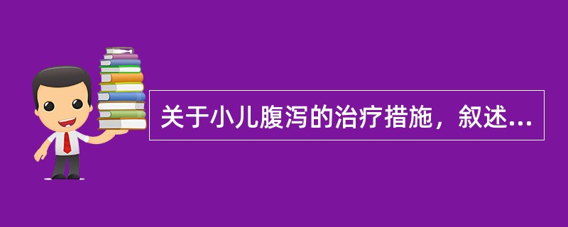 关于小儿腹泻的治疗措施，叙述不正确的是（）