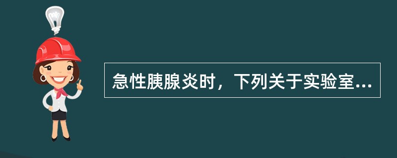 急性胰腺炎时，下列关于实验室检查描述正确的是（）。