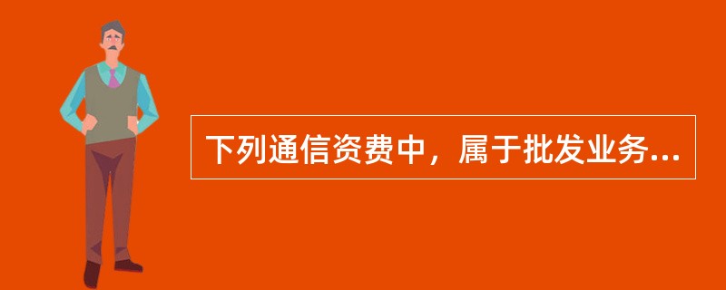 下列通信资费中，属于批发业务资费的是（）。