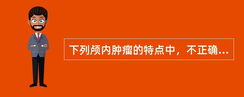 下列颅内肿瘤的特点中，不正确的是（）。