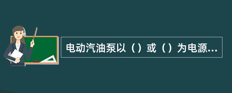 电动汽油泵以（）或（）为电源。电动汽油泵一般安装在远离汽缸、排气管等机件而通风散