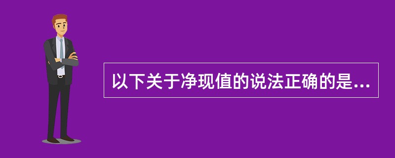 以下关于净现值的说法正确的是（）。