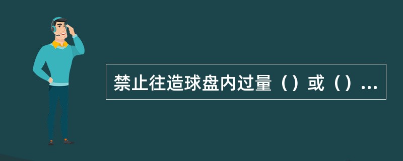 禁止往造球盘内过量（）或（），造成（）变坏或成大球。