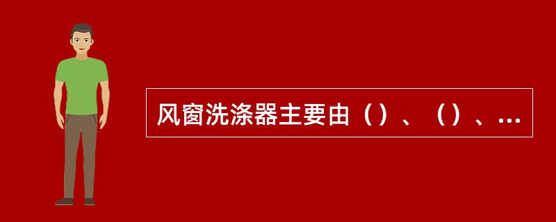 风窗洗涤器主要由()、()、()等组成。 风窗洗涤器主要由()、()、()等组成。