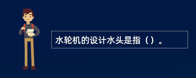 水轮机的设计水头是指（）。