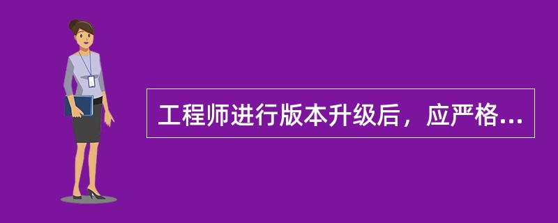 工程师进行版本升级后，应严格根据（）中的测试方案进行充分的测试与观察，确保升级成