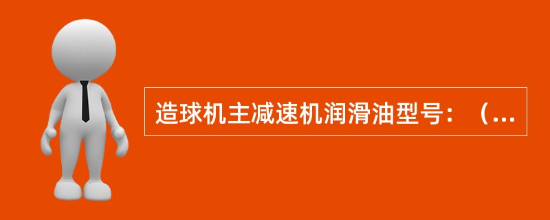 造球机主减速机润滑油型号：（），轴承润滑油型号（）。