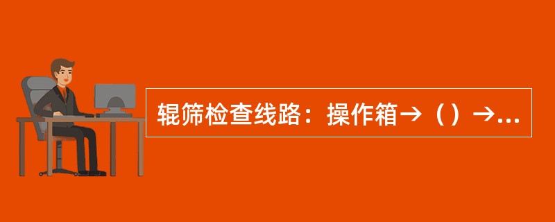 辊筛检查线路：操作箱→（）→减速机→联轴器→（）→辊→（）。