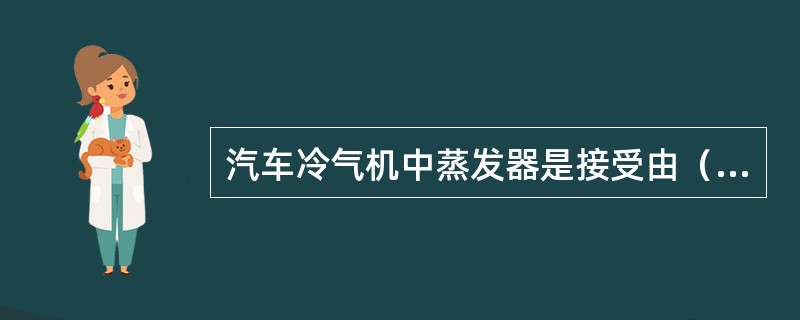 汽车冷气机中蒸发器是接受由（）进入的低温制冷剂，使其吸收蒸发器芯管网周围空气中的