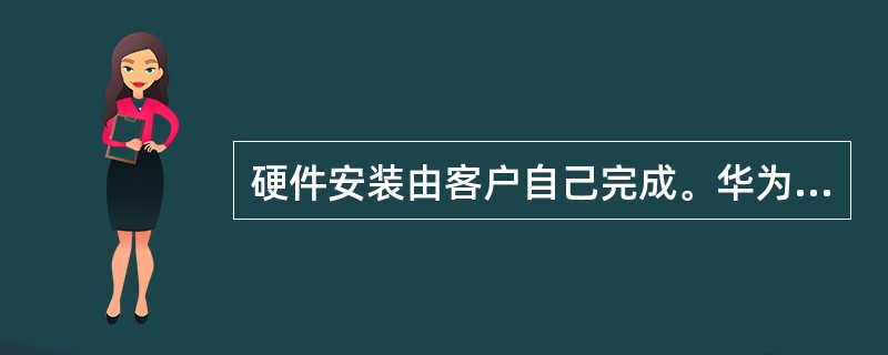 硬件安装由客户自己完成。华为或合作单位的工程督导只负责硬件督导、软件调试、软件督