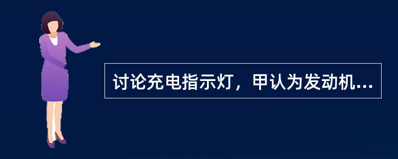 讨论充电指示灯，甲认为发动机着车充电批示灯熄灭，该发电机充电，乙认为充电指示灯熄