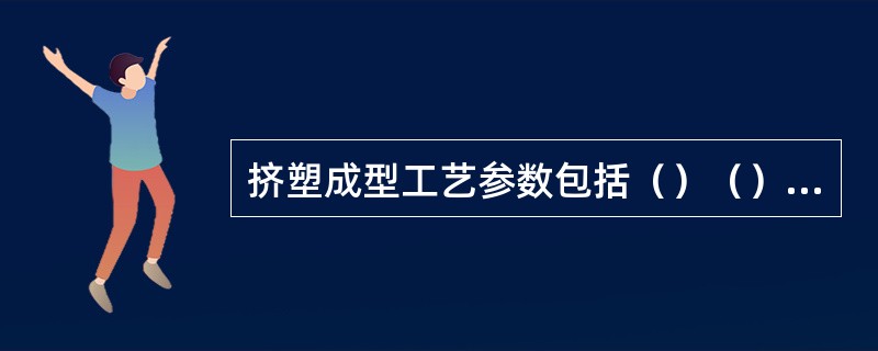 挤塑成型工艺参数包括（）（）（）和（）等；