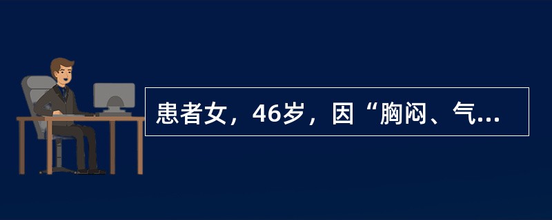 患者女，46岁，因“胸闷、气短进行性加重3个月”来诊。患者1周前曾发生晕厥1次，