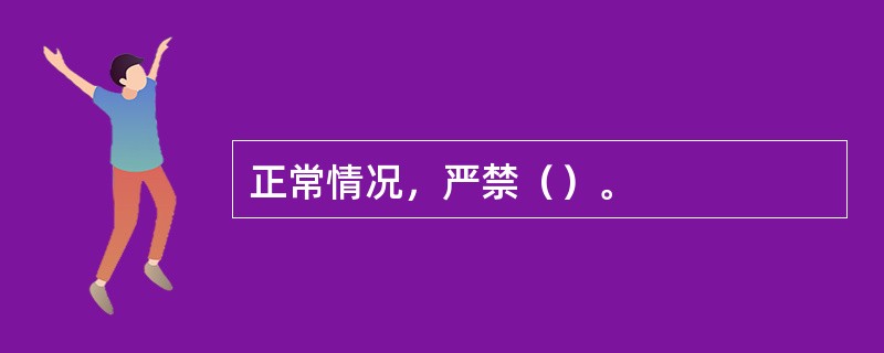 正常情况，严禁（）。