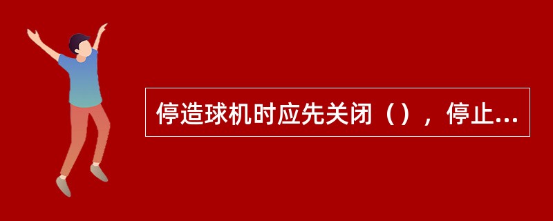 停造球机时应先关闭（），停止给料，等盘内成球基本排出后再停机。如果长时间停机则应