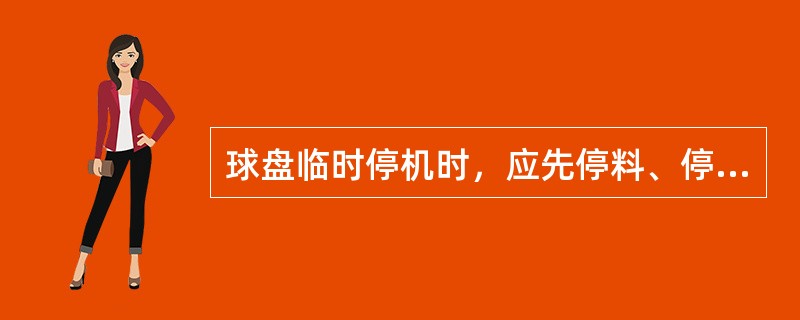 球盘临时停机时，应先停料、停水，空转4-5分钟后停盘，防止压盘。（）