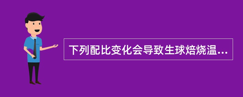 下列配比变化会导致生球焙烧温度升高的是（）。