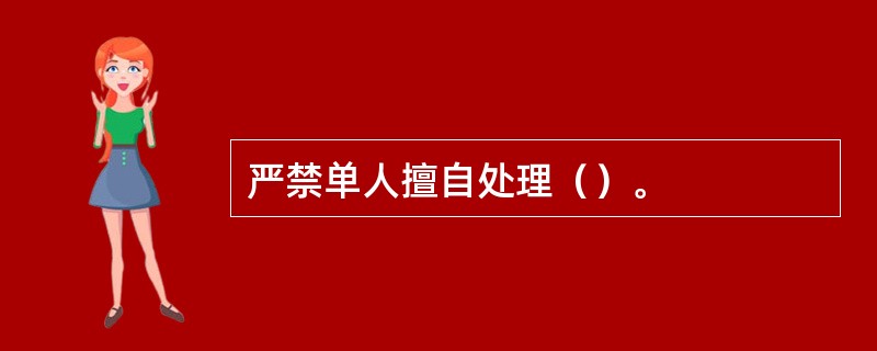 严禁单人擅自处理（）。