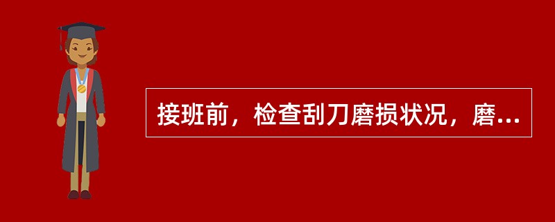 接班前，检查刮刀磨损状况，磨损量大于8mm时，立即更换或调整，底料厚度控制在30