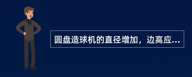 圆盘造球机的直径增加，边高应该（）。