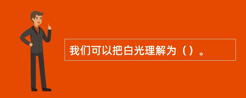 我们可以把白光理解为（）。