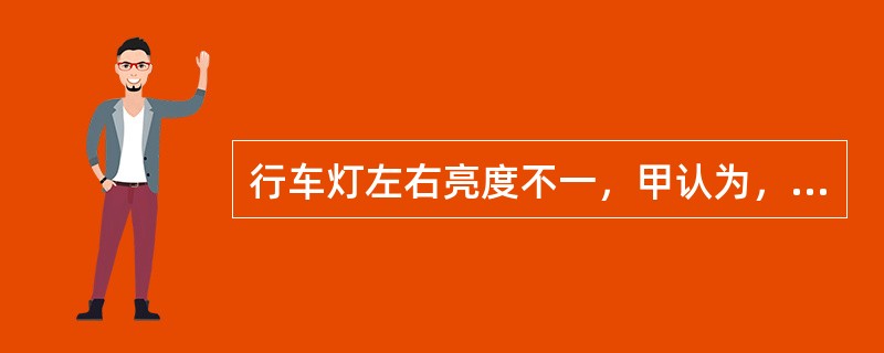 行车灯左右亮度不一，甲认为，灯泡功率不一，乙认为，亮度暗的灯具接触不良，你认为（
