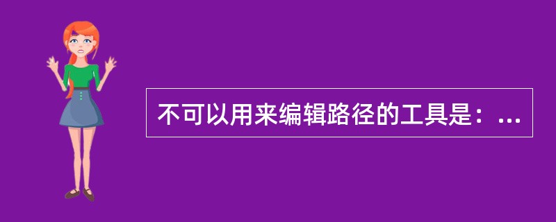 不可以用来编辑路径的工具是：（）。