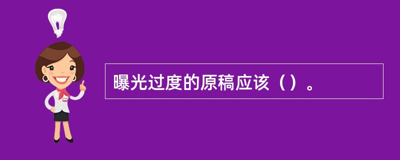 曝光过度的原稿应该（）。