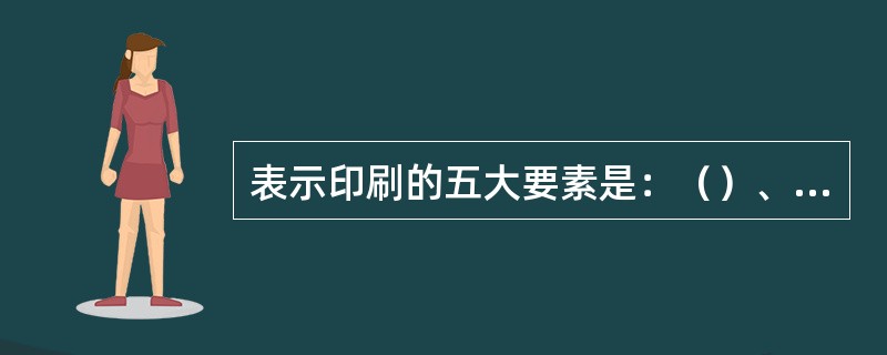 表示印刷的五大要素是：（）、（）承印物、印刷油墨和印刷机械。