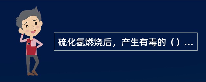 硫化氢燃烧后，产生有毒的（），危害人的眼睛和肺部。