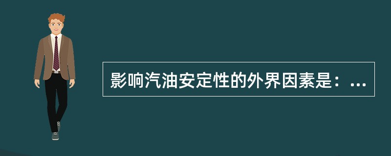 影响汽油安定性的外界因素是：光照、温度、金属与空气中的氧等。