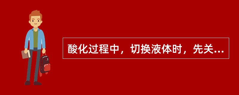 酸化过程中，切换液体时，先关后开供液阀门。