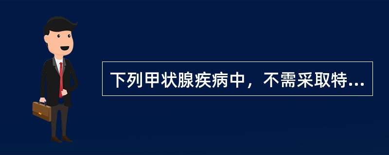 下列甲状腺疾病中，不需采取特殊治疗的是（）。