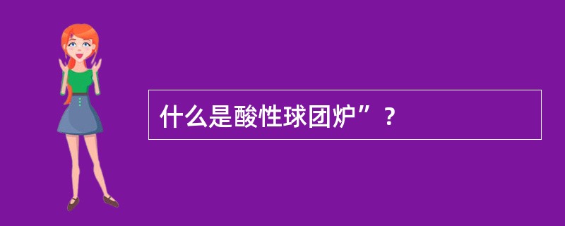 什么是酸性球团炉”？