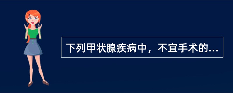 下列甲状腺疾病中，不宜手术的是（）。