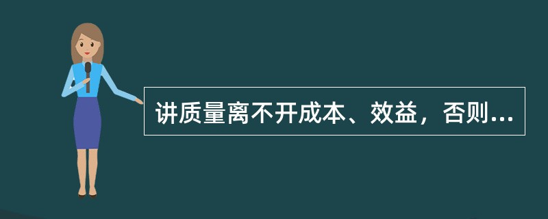 讲质量离不开成本、效益，否则是毫无意义的。