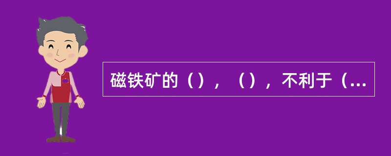 磁铁矿的（），（），不利于（）。