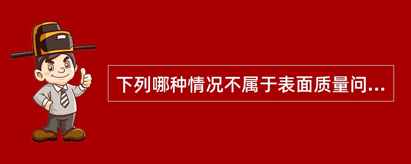 下列哪种情况不属于表面质量问题（）。