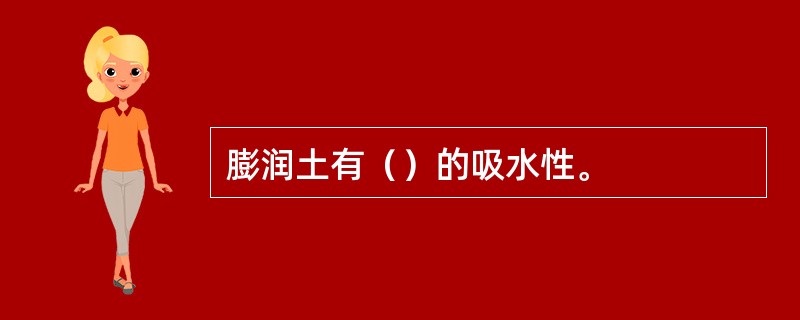 膨润土有（）的吸水性。