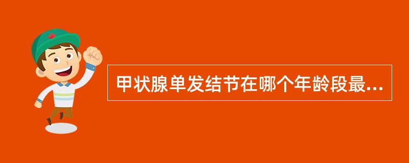 甲状腺单发结节在哪个年龄段最应警惕为恶性（）。