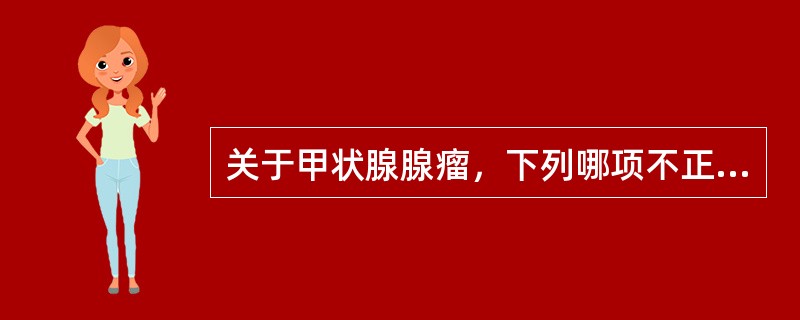 关于甲状腺腺瘤，下列哪项不正确（）。