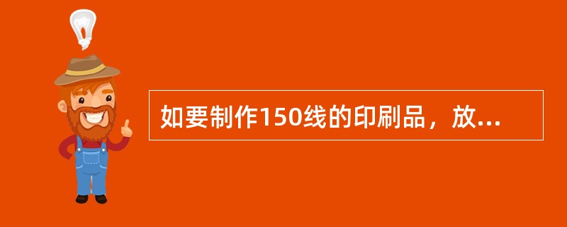 如要制作150线的印刷品，放大2倍印刷，在对原稿扫描时分辨率设为多少最合适？（）