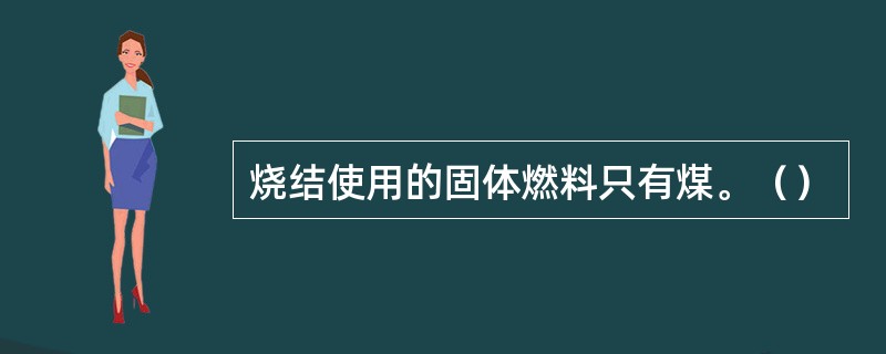 烧结使用的固体燃料只有煤。（）