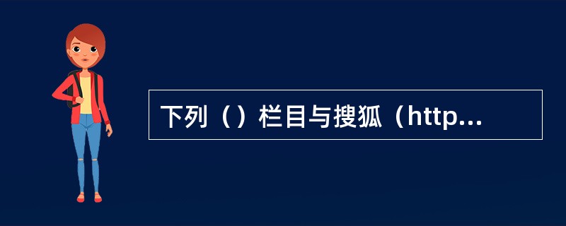 下列（）栏目与搜狐（http：//www.sohu.com）无关。