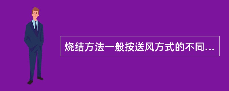 烧结方法一般按送风方式的不同分为间歇式烧结和抽风烧结。（）