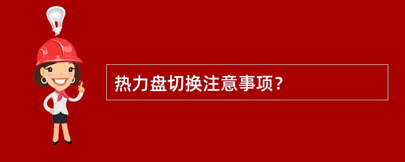 热力盘切换注意事项？