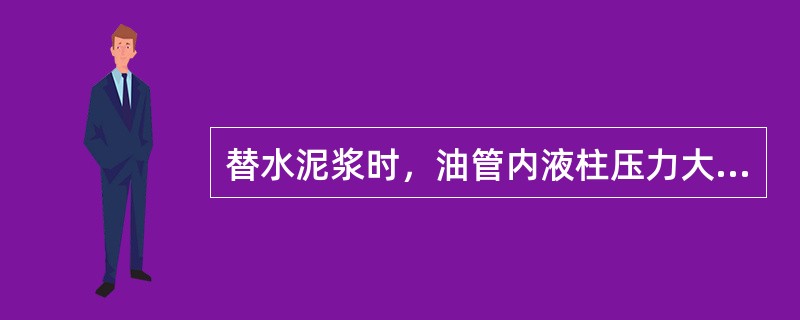 替水泥浆时，油管内液柱压力大于环空液柱压力（）。