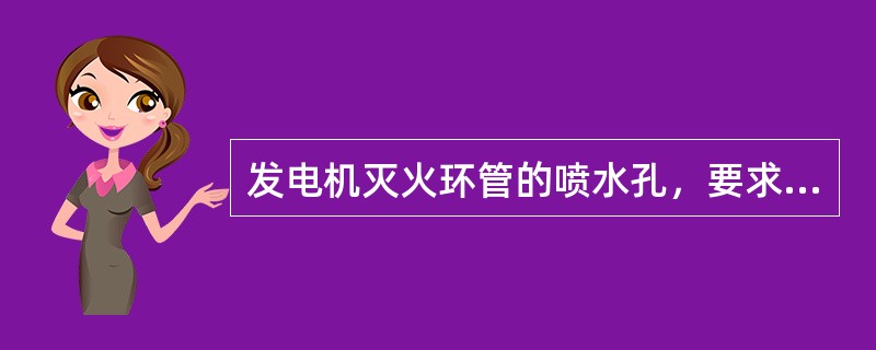 发电机灭火环管的喷水孔，要求正对（）