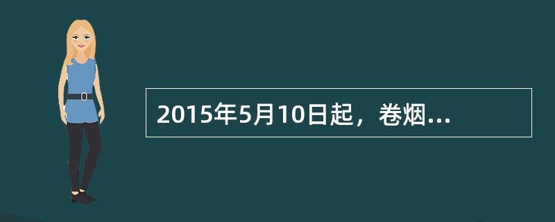 2015年5月10日起，卷烟批发环节从价税税率由5℅提高到11℅，并按照每支0.