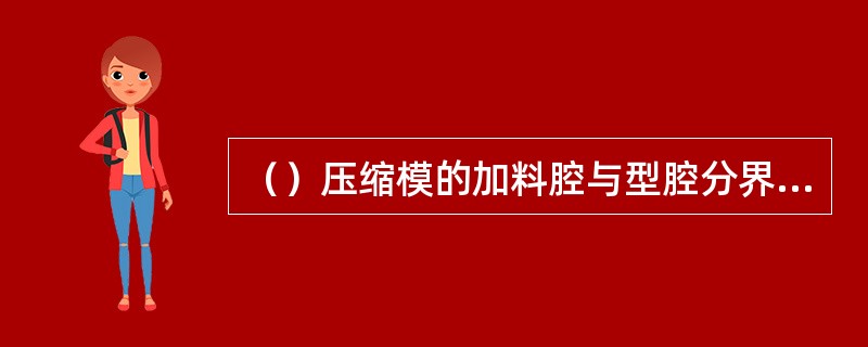 （）压缩模的加料腔与型腔分界处有一溢料槽，过剩的原料可通过配合间隙或在凸模上开设